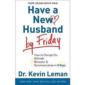 Dr Kevin Leman: Have a New Husband by Friday How to Change His Attitude, Behavior &; Communication in 5 Days