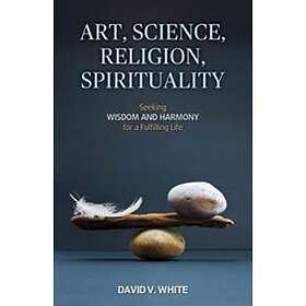 David V White: Art, Science, Religion, Spirituality: Seeking Wisdom and Harmony for a Fulfilling Life