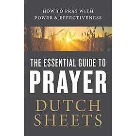 Dutch Sheets: The Essential Guide to Prayer How Pray with Power and Effectiveness