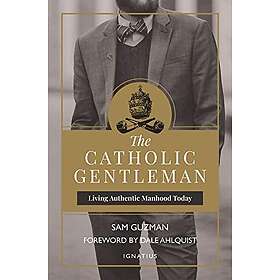 Sam Guzman, Dale Ahlquist: The Catholic Gentleman: Living Authentic Manhood Toda