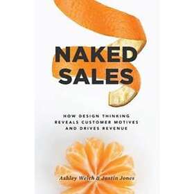 Justin Jones, Ashley Welch: Naked Sales: How Design Thinking Reveals Customer Motives and Drives Revenue