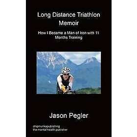 Jason Pegler: Long Distance Triathlon Memoir How I Became a Man of Iron with 11 Months Training
