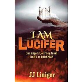 Jj Liniger: I am Lucifer: One angel's journey from LIGHT to DARKNESS