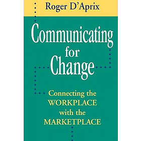 R D'Aprix: Communicating for Change: Connecting the Workplace with Marketplace