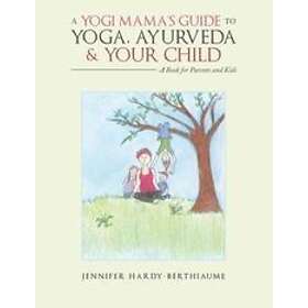 Jennifer Hardy-Berthiaume: A Yogi Mama'S Guide to Yoga, Ayurveda and Your Child