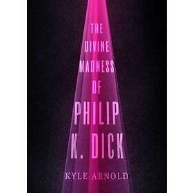 Kyle Arnold: The Divine Madness of Philip K. Dick