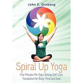 John E Groberg: Spiral Up Yoga: Five Minutes Per Day Lifelong Self-Care Foundation for Body, Mind and Soul
