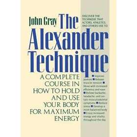 John Gray: The Alexander Technique: A Complete Course in How to Hold and Use Your Body for Maximum Energy