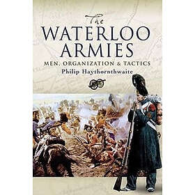 Philip J Haythornthwaite: Waterloo Armies, The: Men, Organization and Tactics