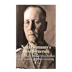 Charles River Editors: Nazi Germany's Best Generals: The Lives and Careers of Erwin Rommel, Heinz Guderian, Albert Kesselring