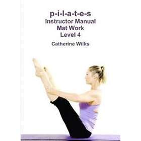 Catherine Wilks: p-i-l-a-t-e-s Instructor Manual Mat Work Level 4