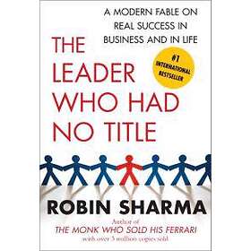 Robin Sharma: The Leader Who Had No Title: A Modern Fable on Real Success in Business and Life