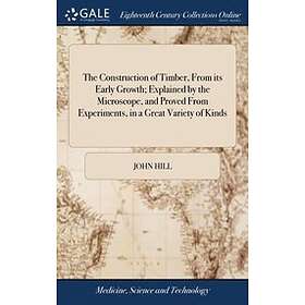 John Hill: The Construction of Timber, From its Early Growth; Explained by the Microscope, and Proved Experiments, in a Great Variety Kinds