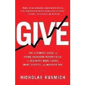 Nicholas Kusmich: Give: The Ultimate Guide To Using Facebook Advertising to Generate More Leads, Clients, and Massive ROI