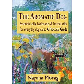 Nayana Morag: The Aromatic Dog Essential oils, hydrosols, &; herbal oils for everyday dog care