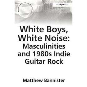 Matthew Bannister: White Boys, Noise: Masculinities and 1980s Indie Guitar Rock