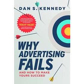 Dan S Kennedy: Why Advertising Fails: And How to Make Yours Succeed