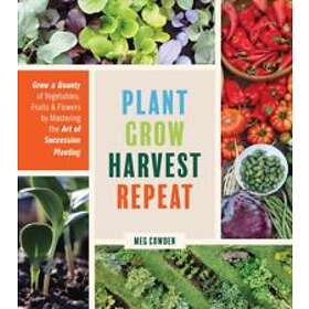 Meg McAndrews Cowden: Plant Grow Harvest Repeat: a Bounty of Vegetables, Fruits and Flowers by Mastering the Art Succession Planting