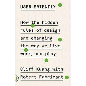 Cliff Kuang, Robert Fabricant: User Friendly: How the Hidden Rules of Design Are Changing Way We Live, Work, and Play