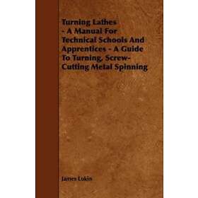 James Lukin: Turning Lathes A Manual For Technical Schools And Apprentices Guide To Turning, Screw-Cutting Metal Spinning