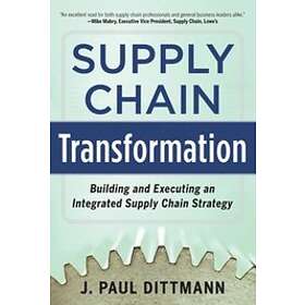 J Paul Dittmann: Supply Chain Transformation: Building and Executing an Integrated Strategy
