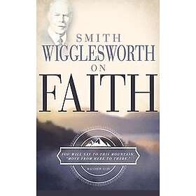 Smith Wigglesworth: Smith Wigglesworth on Faith