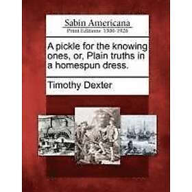 Timothy Dexter: A Pickle for the Knowing Ones, Or, Plain Truths in a Homespun Dress.