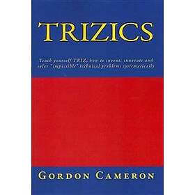 Gordon Cameron: Trizics: Teach yourself TRIZ, how to invent, innovate and solve 'impossible' technical problems systematically