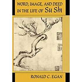 Ronald C Egan: Word, Image and Deed in the Life of Su Shi