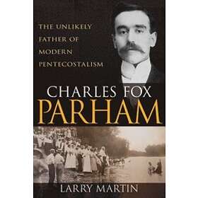 Larry Martin: Charles Fox Parham: The Unlikely Father of Modern Pentecostalism