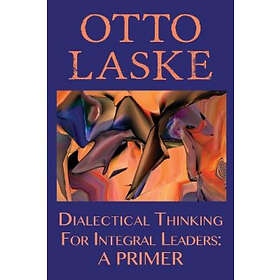Otto E Laske: Dialectical Thinking for Integral Leaders