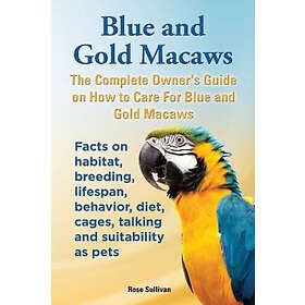 Rose Sullivan: Blue and Gold Macaws, The Complete Owner's Guide on How to Care For Yellow Facts habitat, breeding, lifespan, behavior, diet,