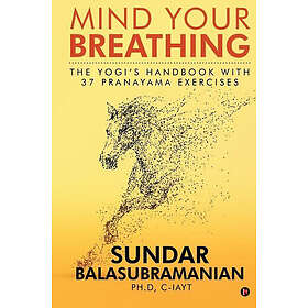 Sundar Balasubramanian Ph D: Mind Your Breathing: The Yogi's Handbook with 37 Pr