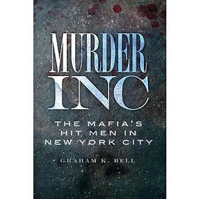 Graham K Bell: Murder, Inc.:: The Mafia's Hit Men in New York City