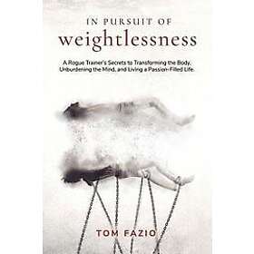 Tom Fazio: In Pursuit of Weightlessness: A Rogue Trainer's Secrets to Transforming the Body, Unburdening Mind, and Living a Passion-Filled L