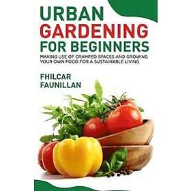 Fhilcar Faunillan: Urban Gardening For Beginners: Making Use Of Cramped Spaces And Growing Your Own Food A Sustainable Living