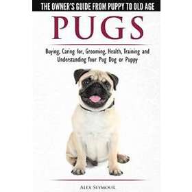 Alex Seymour: Pugs The Owner's Guide from Puppy to Old Age Choosing, Caring for, Grooming, Health, Training and Understanding Your Pug Dog o
