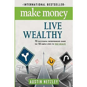 Austin Netzley: Make Money, Live Wealthy: 75 Successful Entrepreneurs Share the 10 Simple Steps to True Wealth: Investing, Lifestyle, Entrep