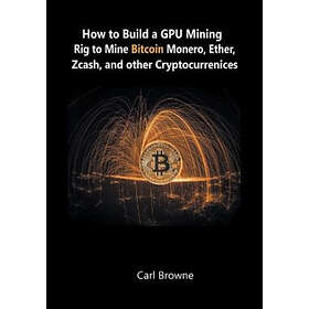 Carl Browne: How to Build a GPU Mining Rig Mine Bitcoin, Monero, Ether, Zcash, and other Cryptocurrenices