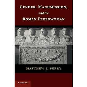 Matthew J Perry: Gender, Manumission, and the Roman Freedwoman