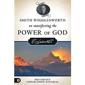 Smith Wigglesworth: Smith Wigglesworth on Manifesting the Power of God