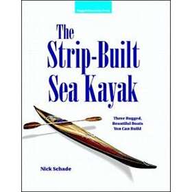 Nick Schade: The Strip-Built Sea Kayak: Three Rugged, Beautiful Boats You Can Build