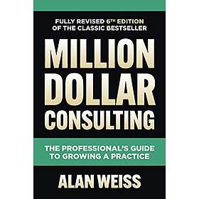 Alan Weiss: Million Dollar Consulting, Sixth Edition: The Professional's Guide to Growing a Practice