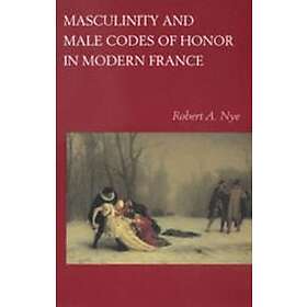 Robert A Nye: Masculinity and Male Codes of Honor in Modern France