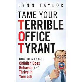 L Taylor: Tame Your Terrible Office Tyrant (TOT) How to Manage Childish Boss Behavior and Thrive in Job