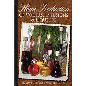 Adam Marianski, Stanley Marianski: Home Production of Vodkas, Infusions & Liqueurs