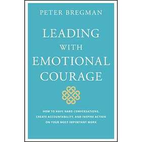 P Bregman: Leading with Emotional Courage How to Have Hard Conversations, Create