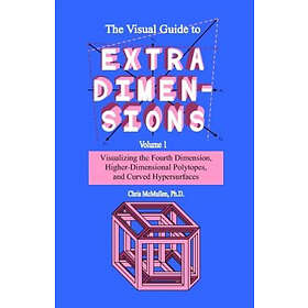Chris McMullen: The Visual Guide To Extra Dimensions: Visualizing Fourth Dimension, Higher-Dimensional Polytopes, And Curved Hypersurfaces