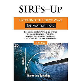 Rex Briggs: SIRFs Up Catching the Next Wave in Marketing: The Story of How 'Spend to Impact Response Functions' (SIRFS), Algorithms and Soft