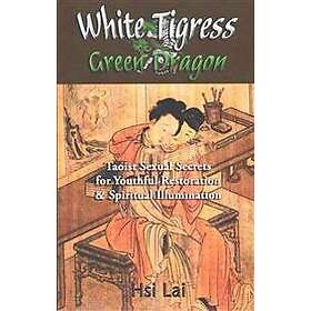 Hsi Lai: White Tigress Green Dragon: Taoist Sexual Secrets for Youthful Restoration and Spiritual Illumination
